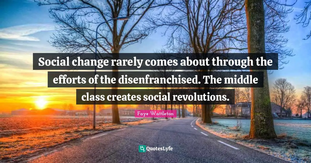 Social change rarely comes about through the efforts of the disenfranchised. The middle class creates social revolutions.