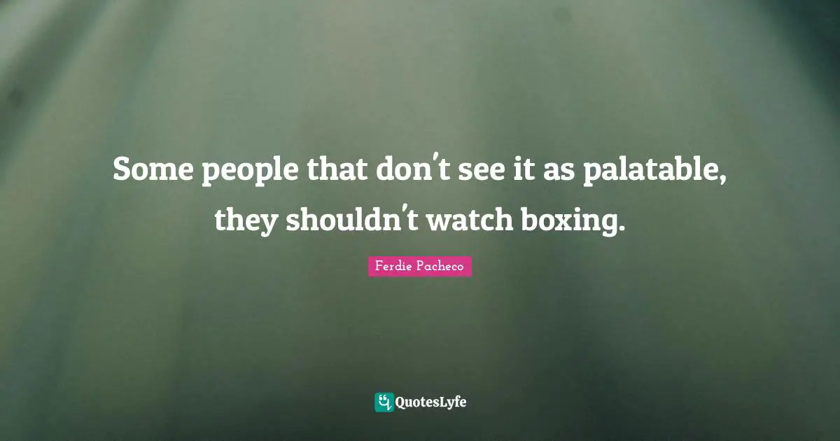 Some people that don't see it as palatable, they shouldn't watch boxing.