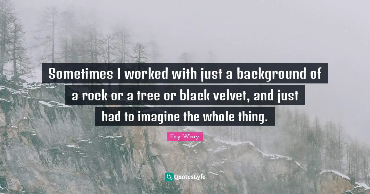Fay Wray Quotes: "Sometimes I worked with just a background of a rock or a tree or black velvet, and just had to imagine the whole thing."