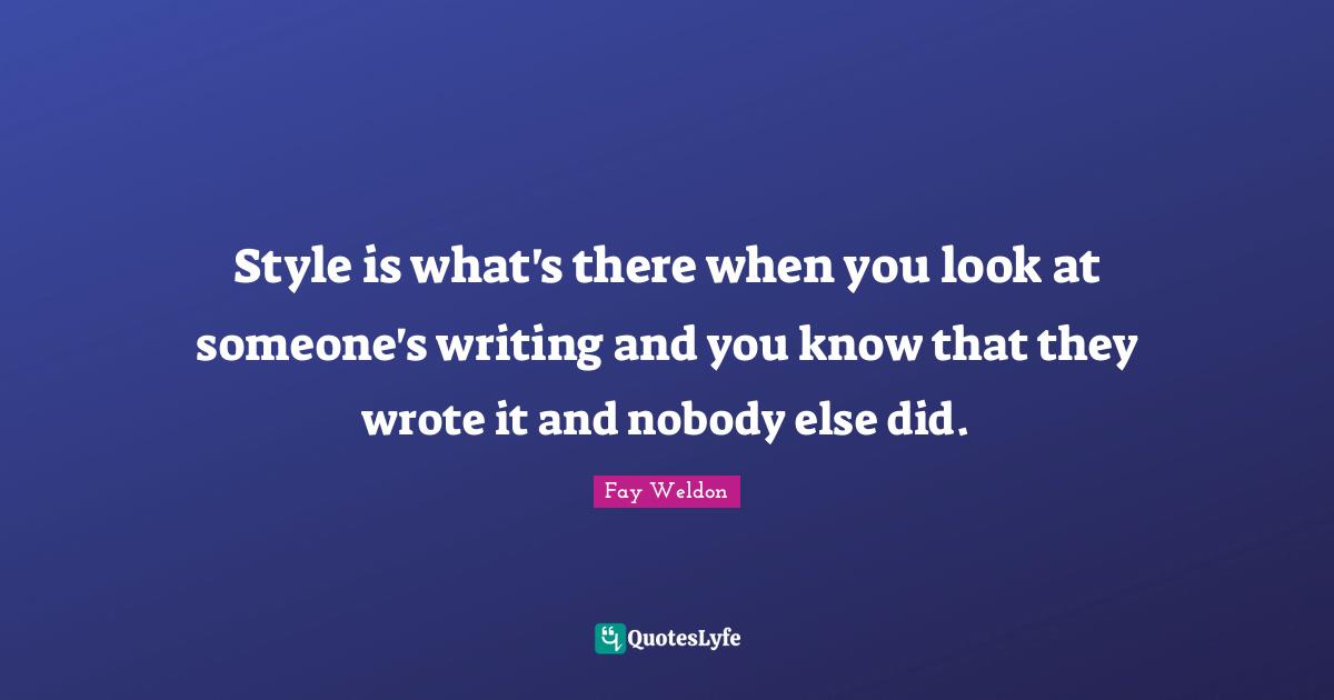 Writing Style Quotes: "Style is what's there when you look at someone's writing and you know that they wrote it and nobody else did."