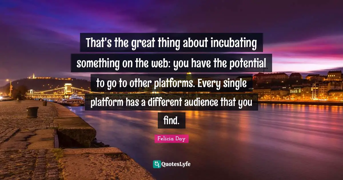 That's the great thing about incubating something on the web: you have the potential to go to other platforms. Every single platform has a different audience that you find.