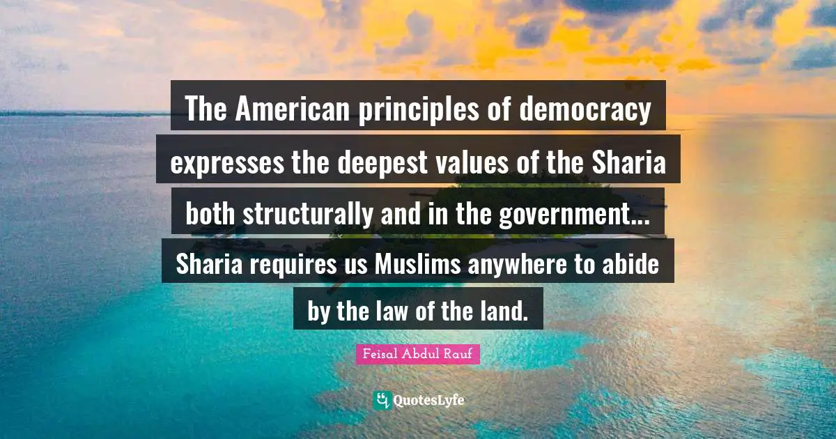 The American principles of democracy expresses the deepest values of the Sharia both structurally and in the government... Sharia requires us Muslims anywhere to abide by the law of the land.