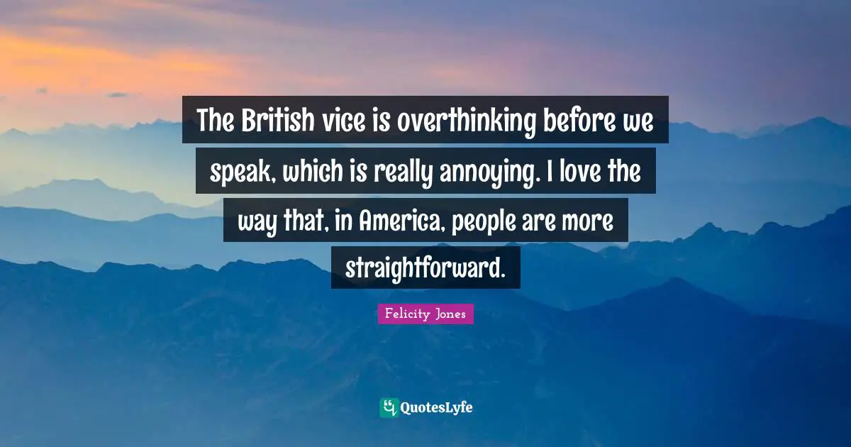 The British vice is overthinking before we speak, which is really annoying. I love the way that, in America, people are more straightforward.