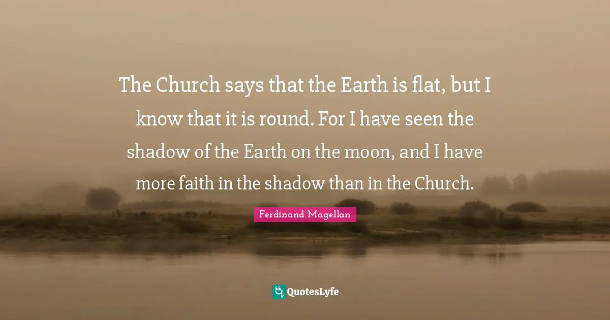 Faith Quotes: "The Church says that the Earth is flat, but I know that it is round. For I have seen the shadow of the Earth on the moon, and I have more faith in the shadow than in the Church."