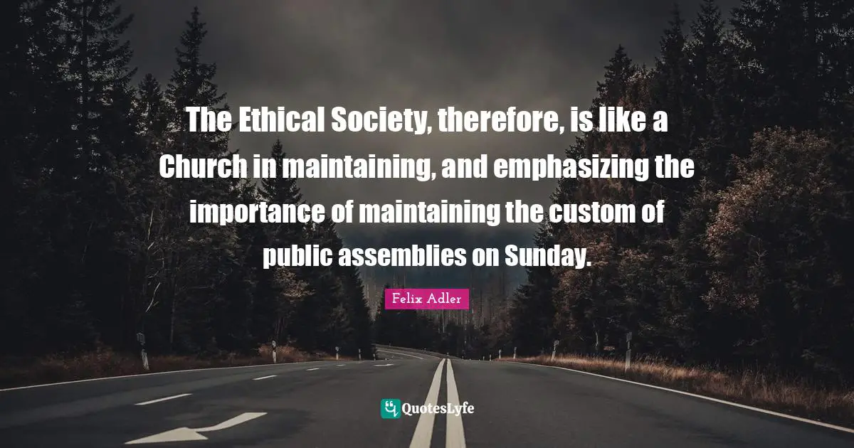 The Ethical Society, therefore, is like a Church in maintaining, and emphasizing the importance of maintaining the custom of public assemblies on Sunday.