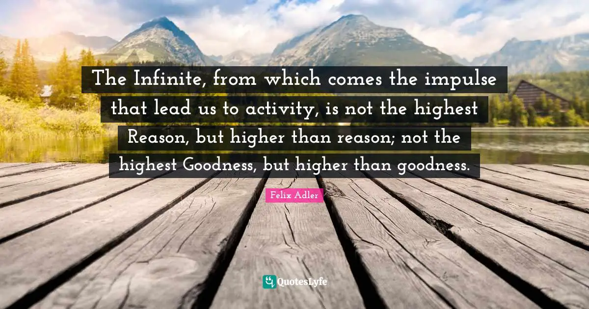 The Infinite, from which comes the impulse that lead us to activity, is not the highest Reason, but higher than reason; not the highest Goodness, but higher than goodness.