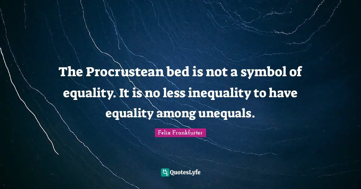 Felix Frankfurter Quotes: "The Procrustean bed is not a symbol of equality. It is no less inequality to have equality among unequals."