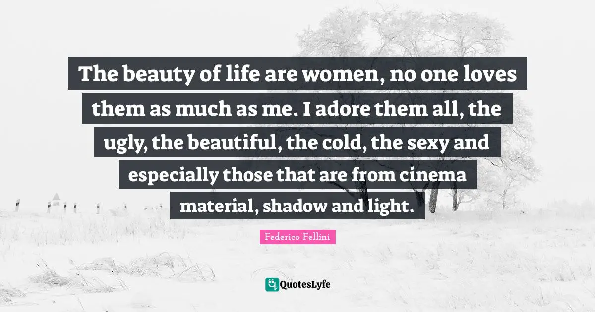 Federico Fellini Quotes: "The beauty of life are women, no one loves them as much as me. I adore them all, the ugly, the beautiful, the cold, the sexy and especially those that are from cinema material, shadow and light."