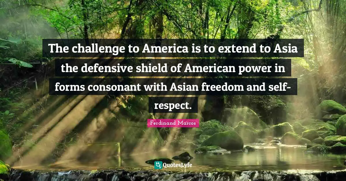 Ferdinand Marcos Quotes: "The challenge to America is to extend to Asia the defensive shield of American power in forms consonant with Asian freedom and self-respect."
