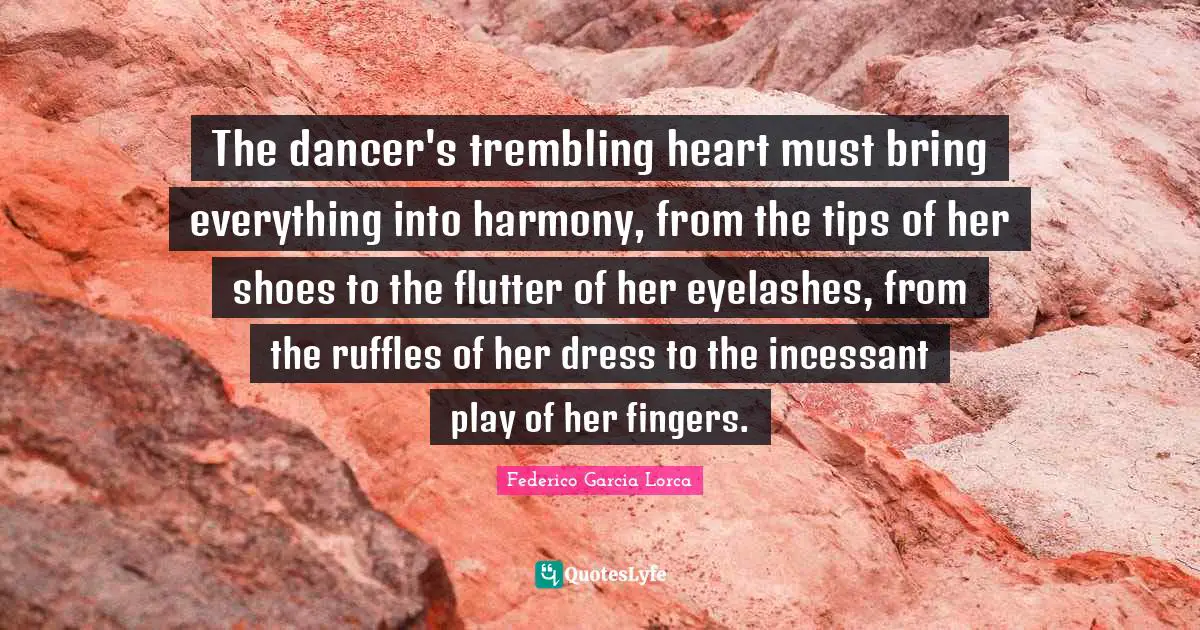 The dancer's trembling heart must bring everything into harmony, from the tips of her shoes to the flutter of her eyelashes, from the ruffles of her dress to the incessant play of her fingers.