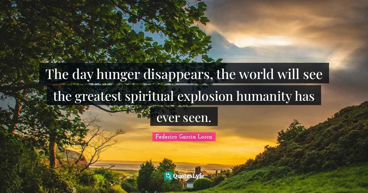The day hunger disappears, the world will see the greatest spiritual explosion humanity has ever seen.