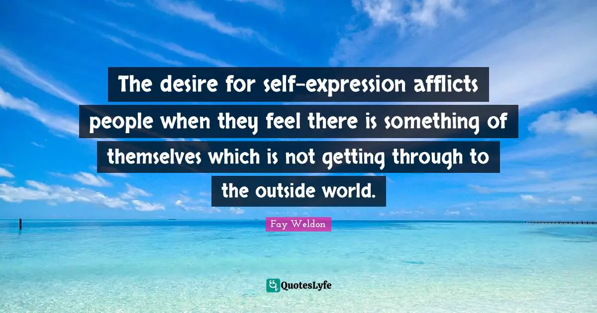 The desire for self-expression afflicts people when they feel there is something of themselves which is not getting through to the outside world.