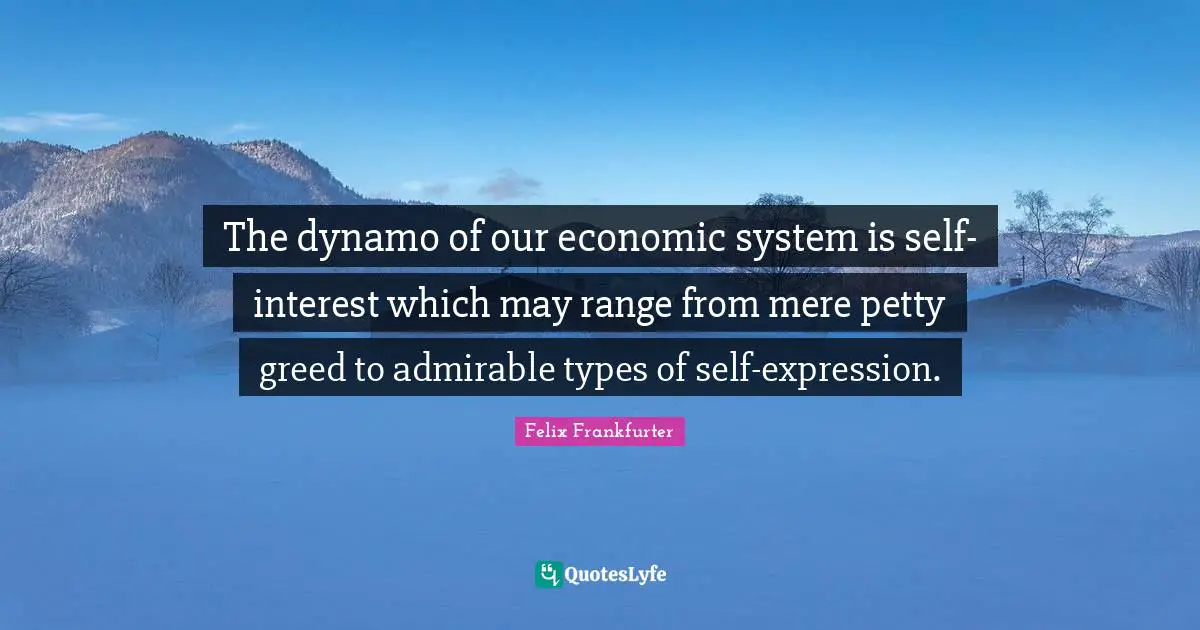 Felix Frankfurter Quotes: "The dynamo of our economic system is self-interest which may range from mere petty greed to admirable types of self-expression."
