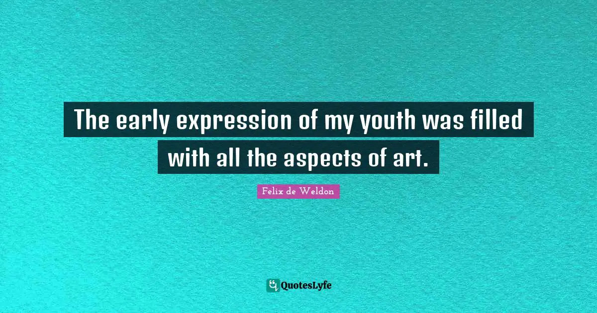 The early expression of my youth was filled with all the aspects of art.