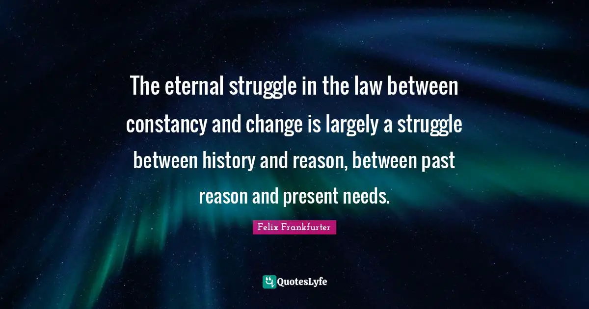 Felix Frankfurter Quotes: "The eternal struggle in the law between constancy and change is largely a struggle between history and reason, between past reason and present needs."