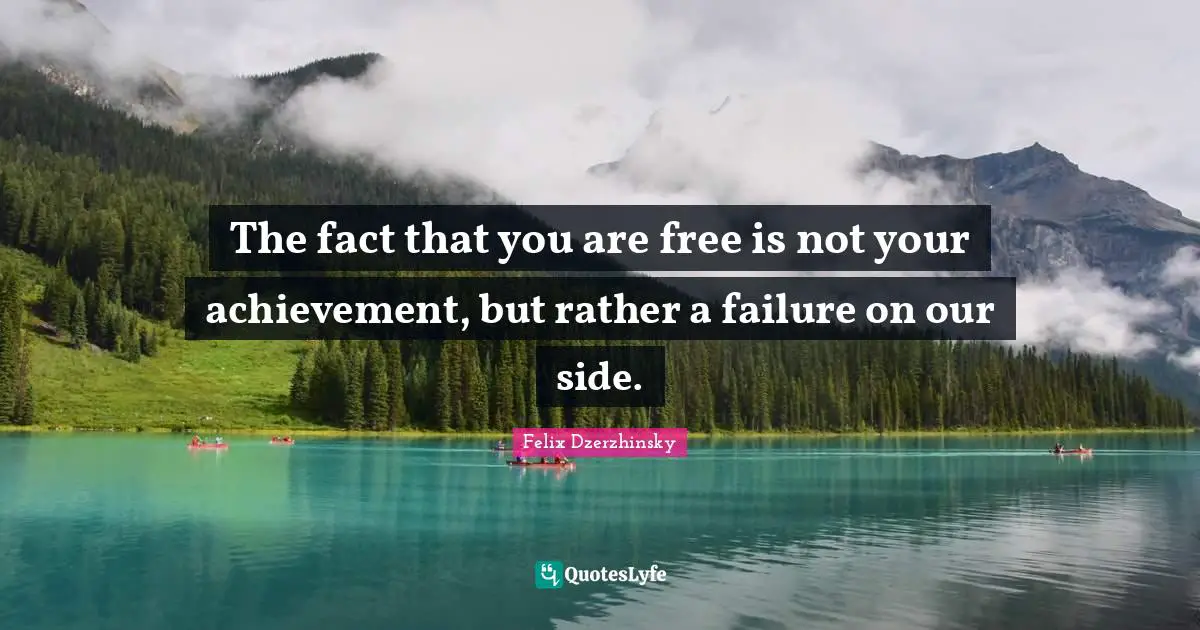 The fact that you are free is not your achievement, but rather a failure on our side.