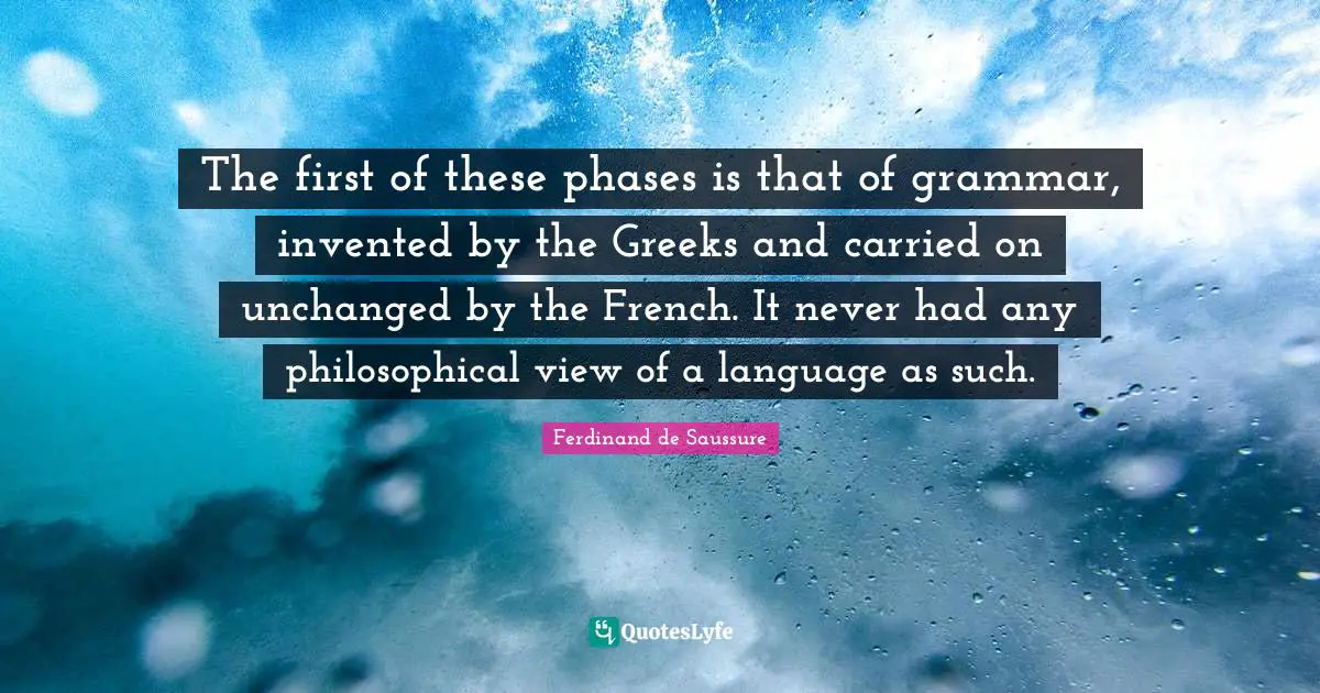 The first of these phases is that of grammar, invented by the Greeks and carried on unchanged by the French. It never had any philosophical view of a language as such.