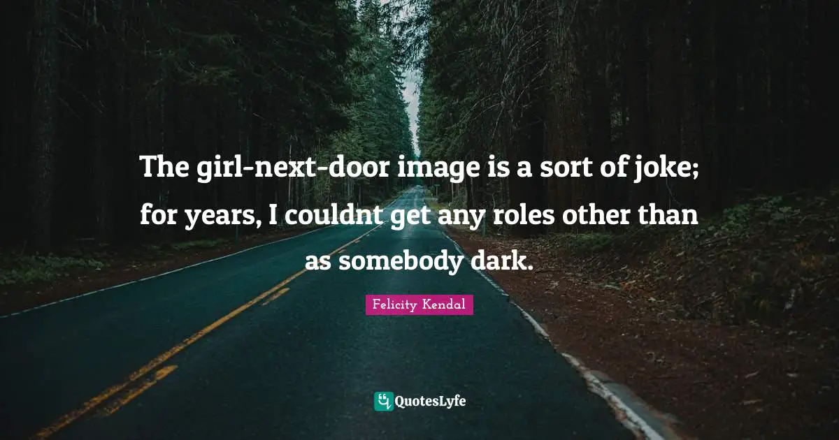 The girl-next-door image is a sort of joke; for years, I couldnt get any roles other than as somebody dark.