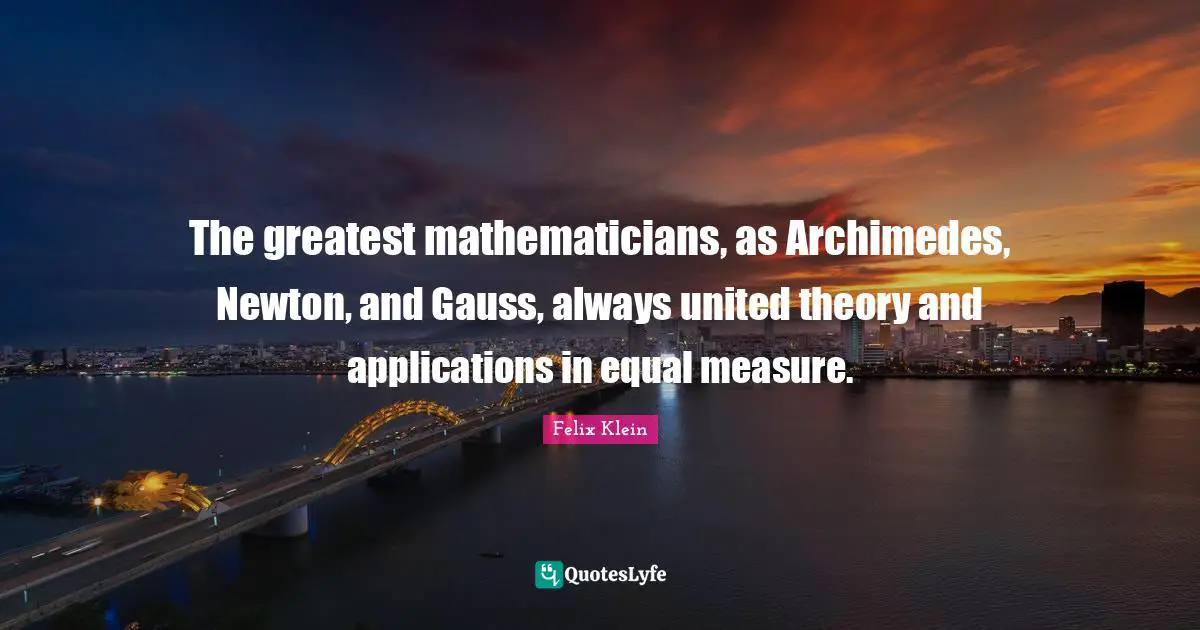 Mathematician Quotes: "The greatest mathematicians, as Archimedes, Newton, and Gauss, always united theory and applications in equal measure."