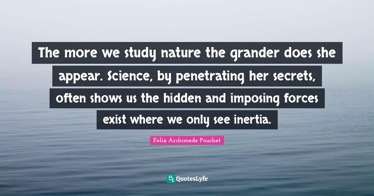 The more we study nature the grander does she appear. Science, by penetrating her secrets, often shows us the hidden and imposing forces exist where we only see inertia.