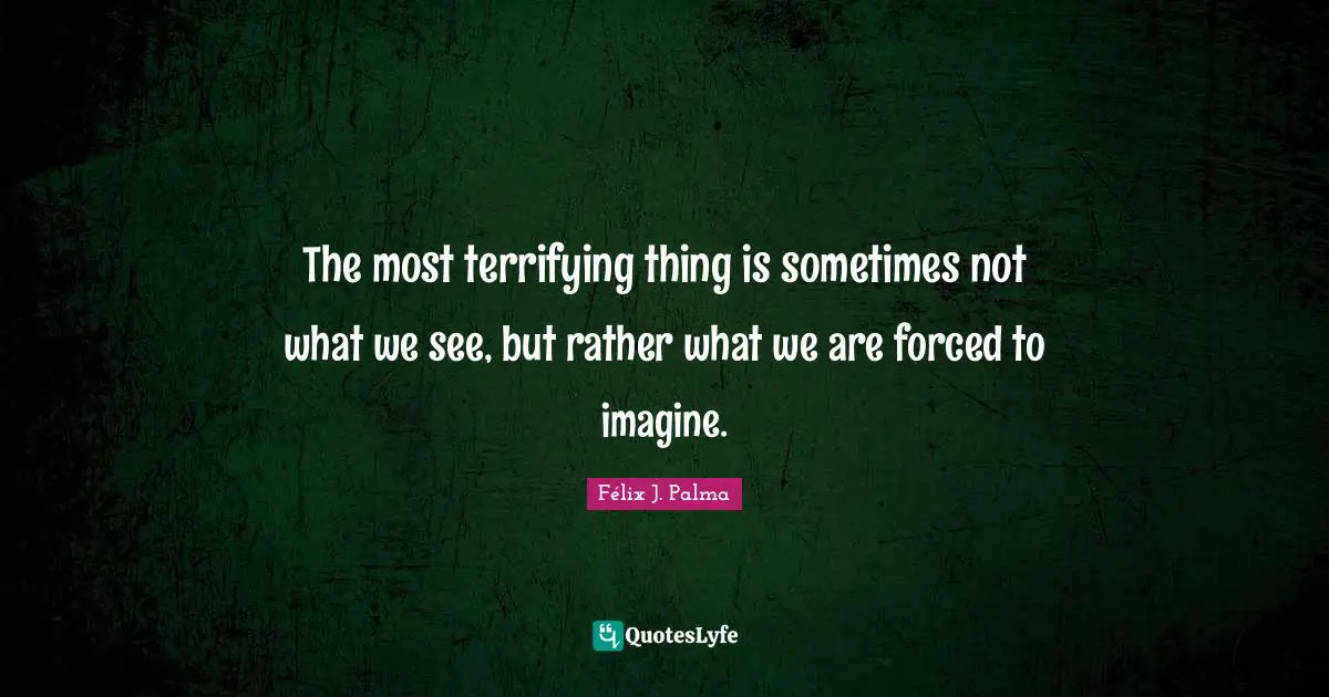 The most terrifying thing is sometimes not what we see, but rather what we are forced to imagine.