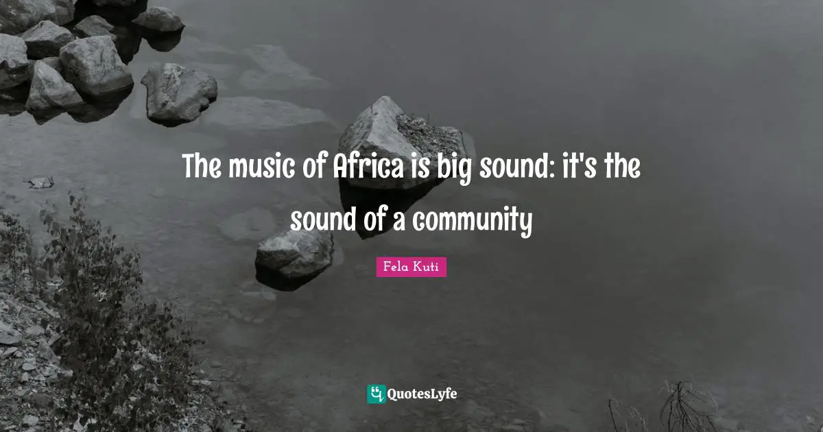 Fela Kuti Quotes: "The music of Africa is big sound: it's the sound of a community"