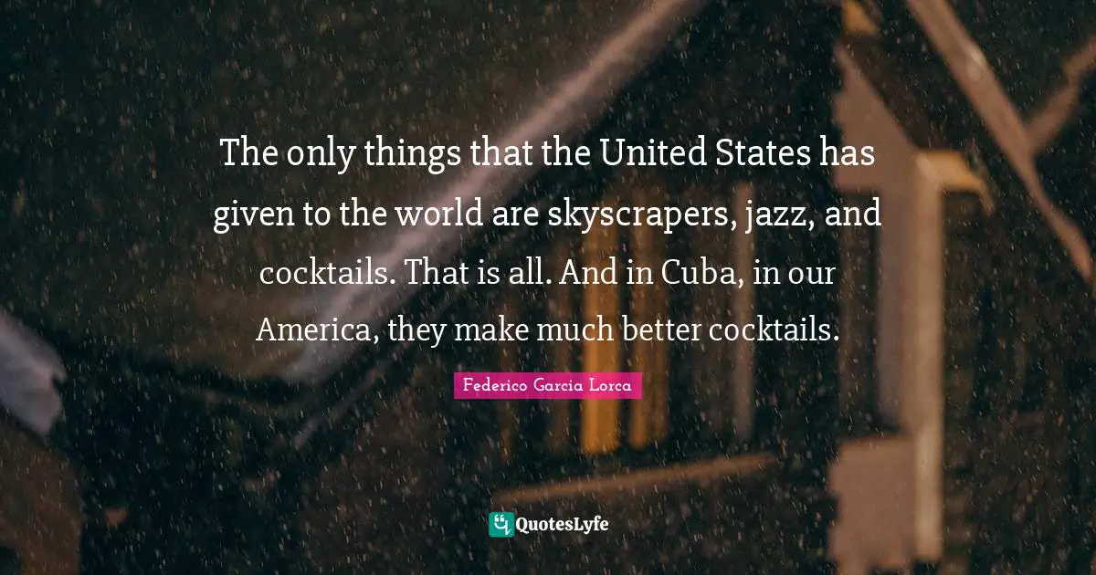Cocktails Quotes: "The only things that the United States has given to the world are skyscrapers, jazz, and cocktails. That is all. And in Cuba, in our America, they make much better cocktails."