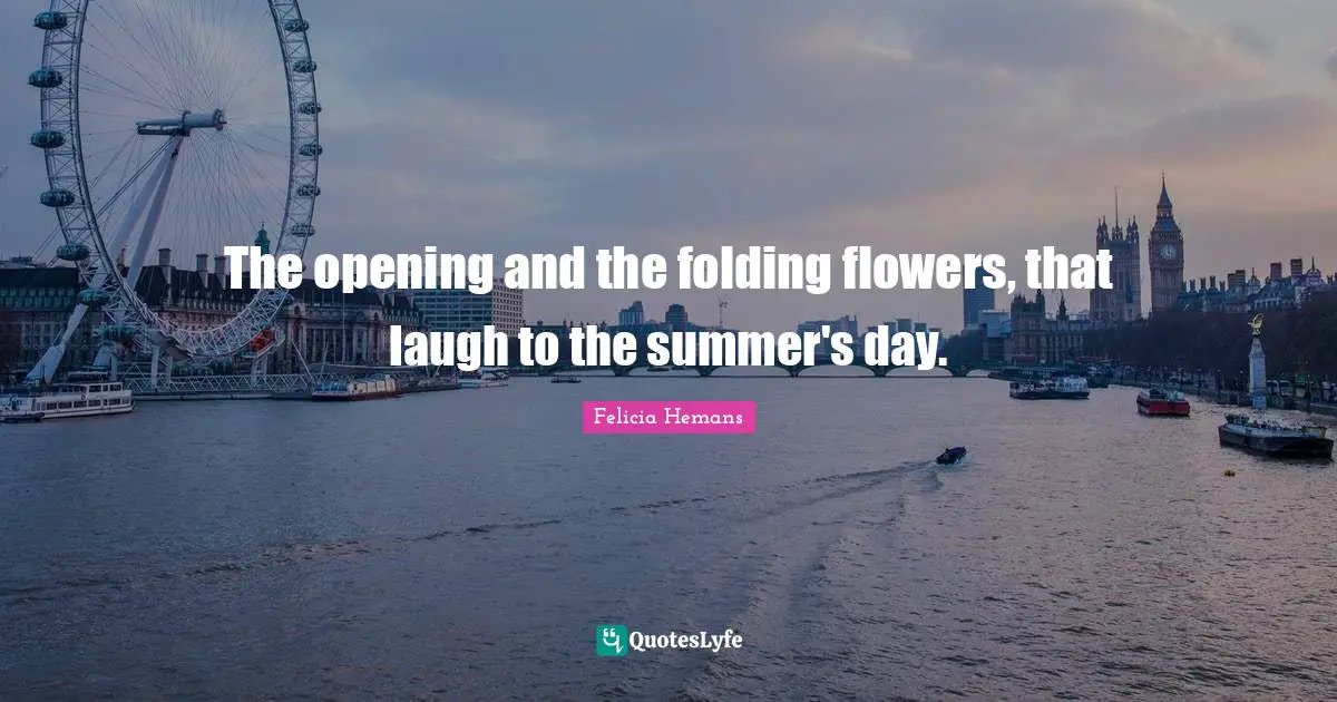 Folding Quotes: "The opening and the folding flowers, that laugh to the summer's day."