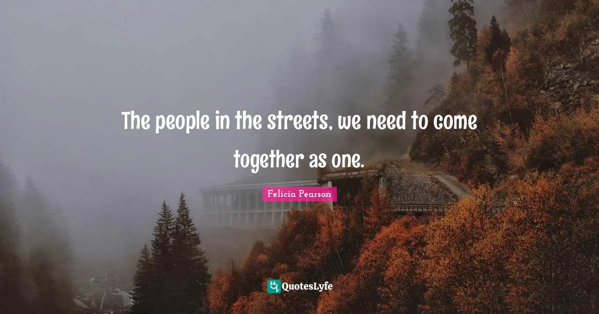 The people in the streets, we need to come together as one.
