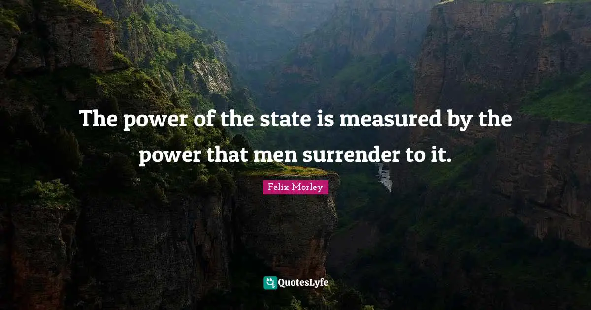 Felix Morley Quotes: "The power of the state is measured by the power that men surrender to it."