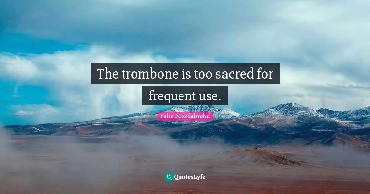 Sacred Quotes: "The trombone is too sacred for frequent use."