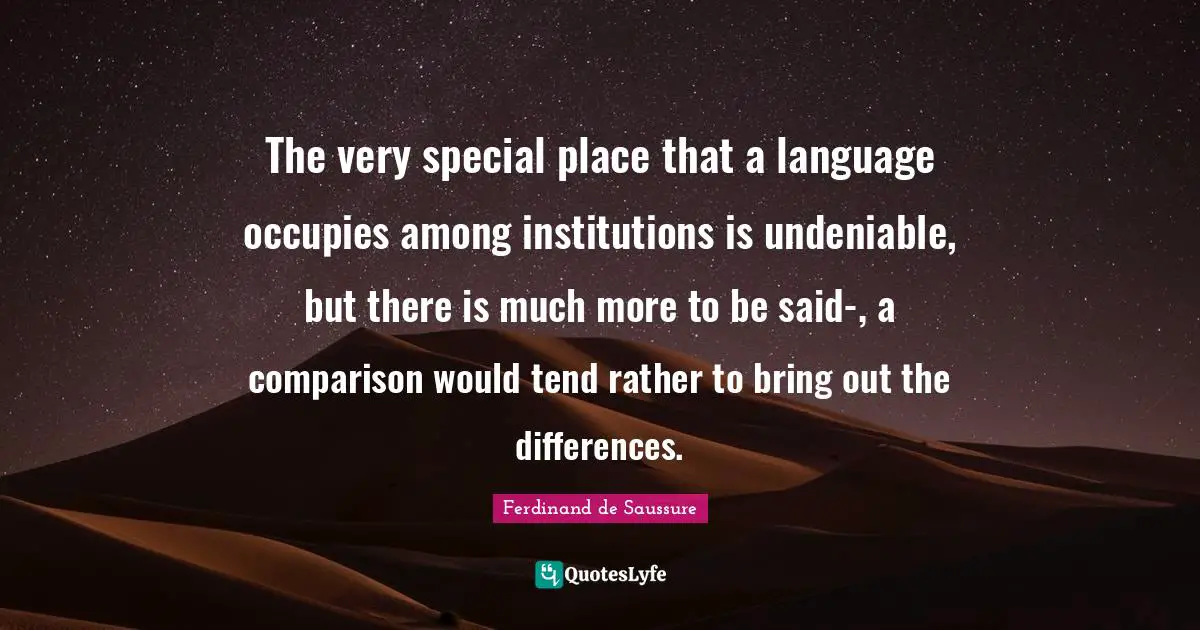 Ferdinand De Saussure Quotes: "The very special place that a language occupies among institutions is undeniable, but there is much more to be said-, a comparison would tend rather to bring out the differences."