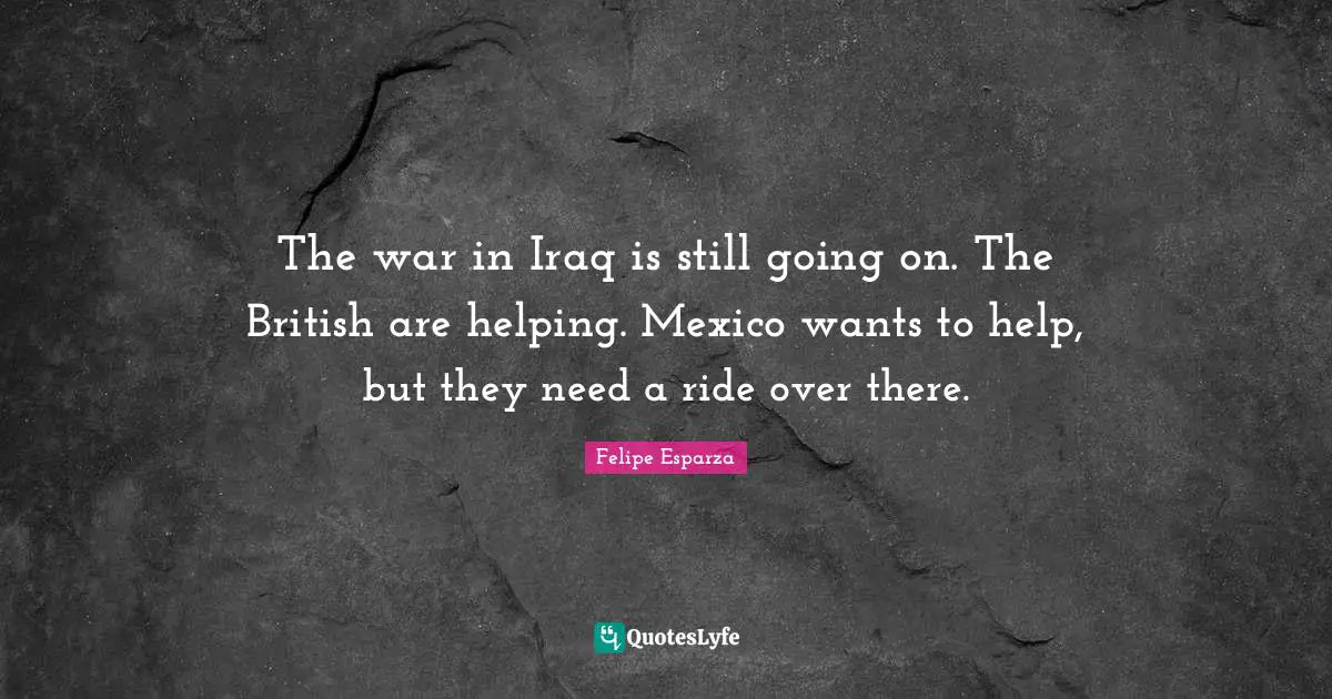 The war in Iraq is still going on. The British are helping. Mexico wants to help, but they need a ride over there.