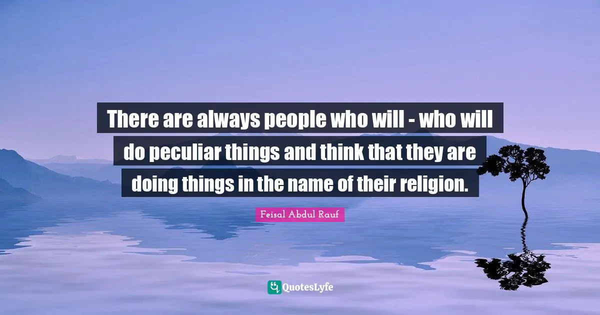There are always people who will - who will do peculiar things and think that they are doing things in the name of their religion.