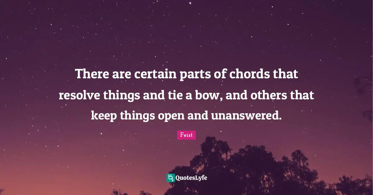 There are certain parts of chords that resolve things and tie a bow, and others that keep things open and unanswered.