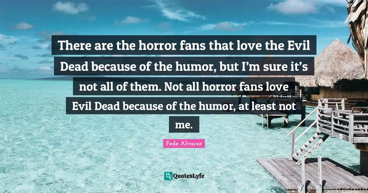 There are the horror fans that love the Evil Dead because of the humor, but I’m sure it’s not all of them. Not all horror fans love Evil Dead because of the humor, at least not me.