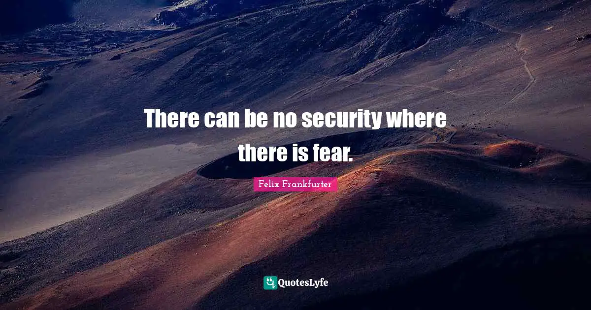 Felix Frankfurter Quotes: "There can be no security where there is fear."