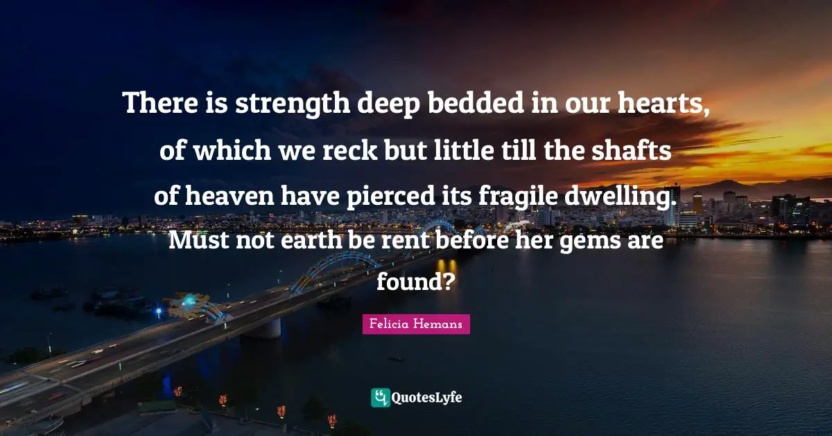 Gems Quotes: "There is strength deep bedded in our hearts, of which we reck but little till the shafts of heaven have pierced its fragile dwelling. Must not earth be rent before her gems are found?"