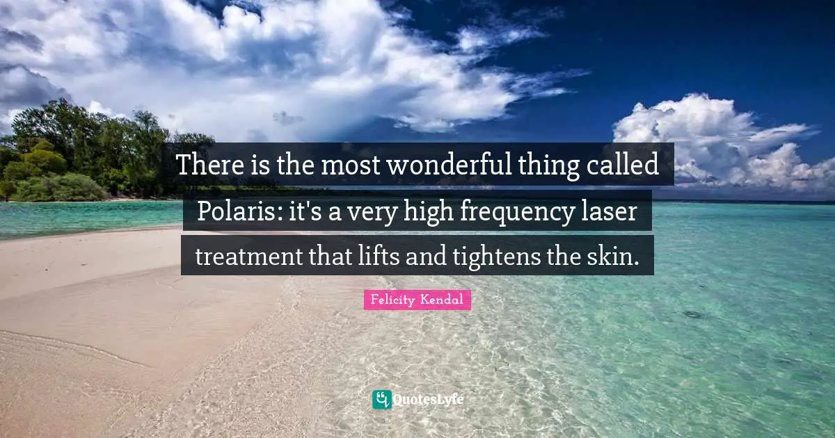 There is the most wonderful thing called Polaris: it's a very high frequency laser treatment that lifts and tightens the skin.