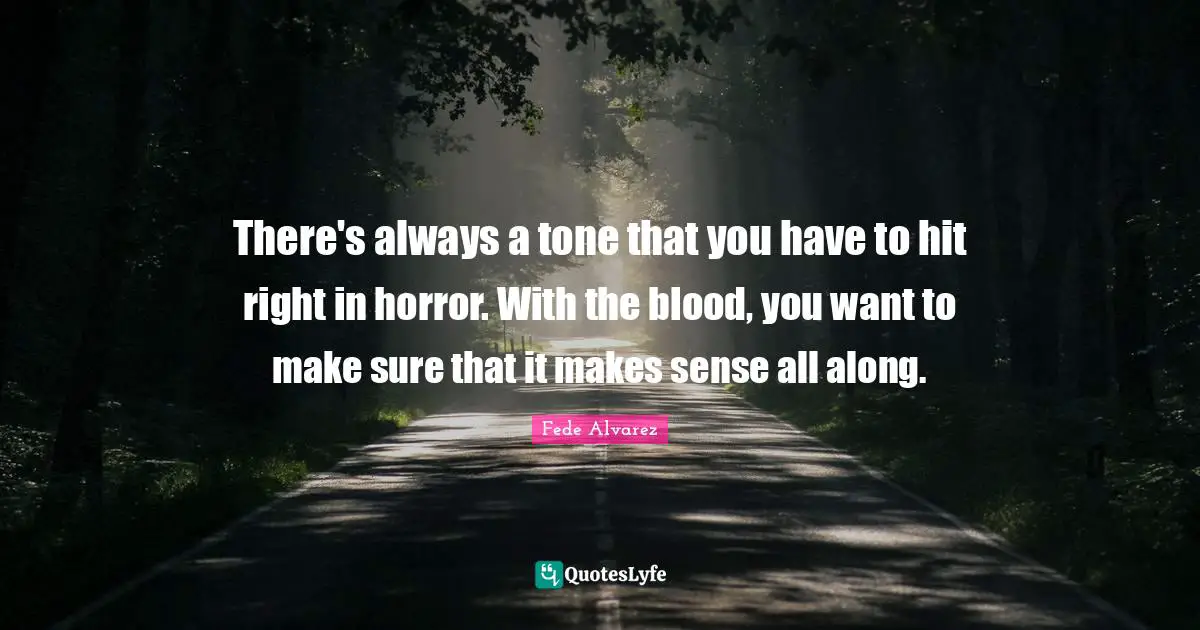 There's always a tone that you have to hit right in horror. With the blood, you want to make sure that it makes sense all along.