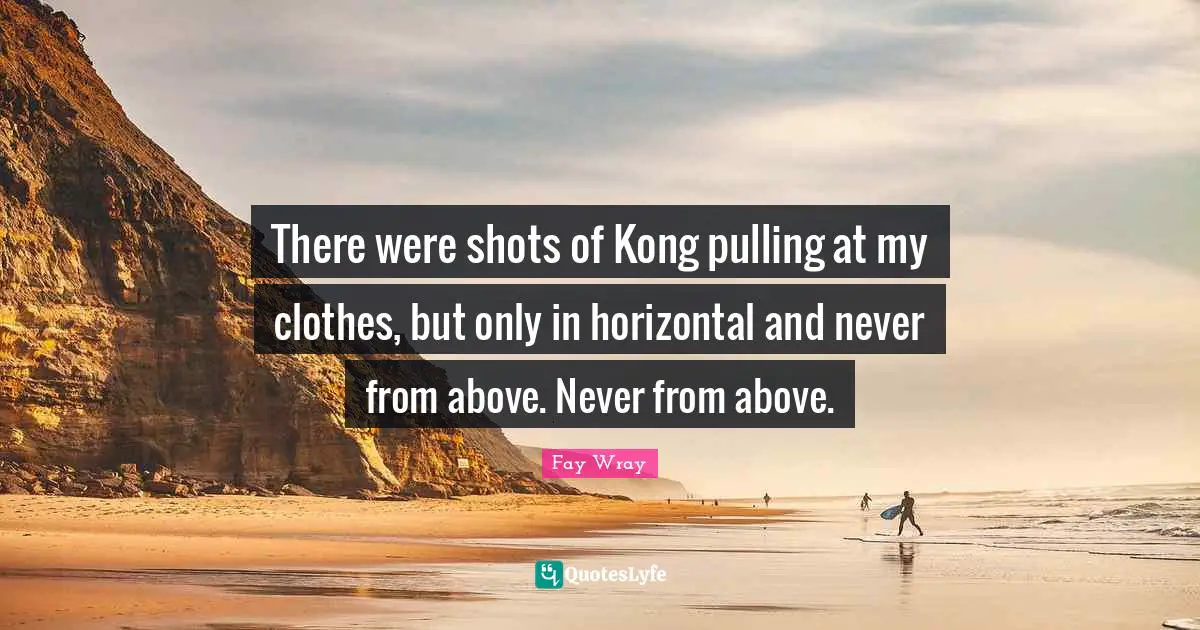 Fay Wray Quotes: "There were shots of Kong pulling at my clothes, but only in horizontal and never from above. Never from above."
