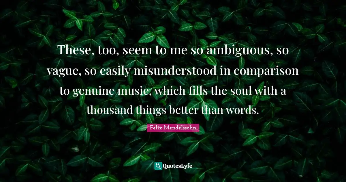 Felix Mendelssohn Quotes: "These, too, seem to me so ambiguous, so vague, so easily misunderstood in comparison to genuine music, which fills the soul with a thousand things better than words."