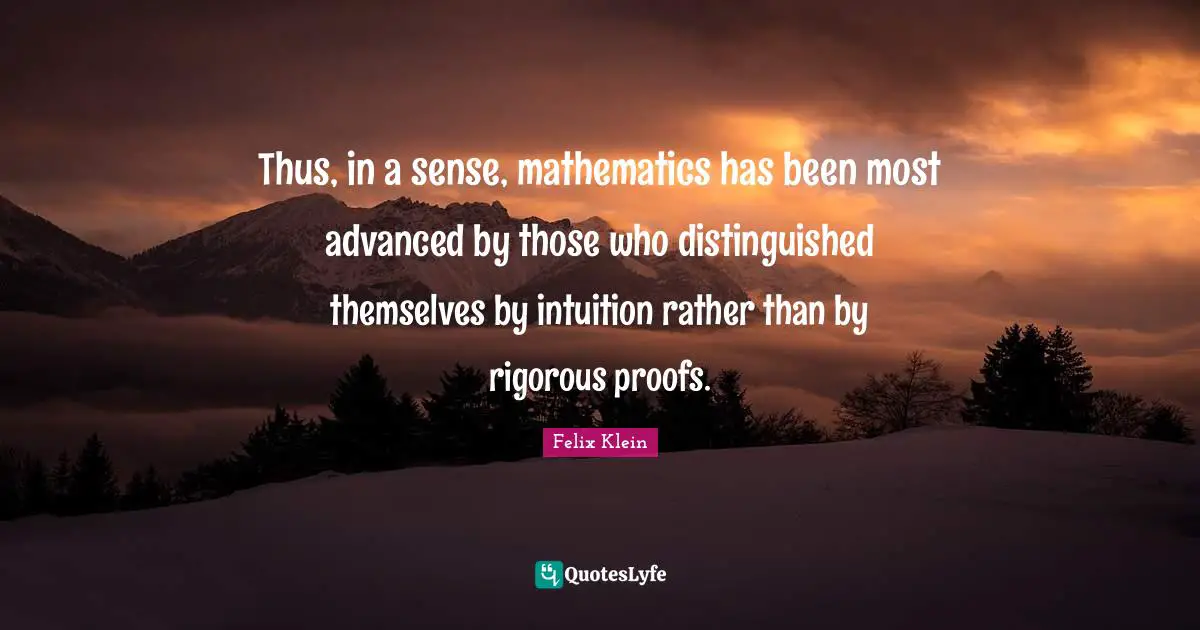 Thus, in a sense, mathematics has been most advanced by those who distinguished themselves by intuition rather than by rigorous proofs.