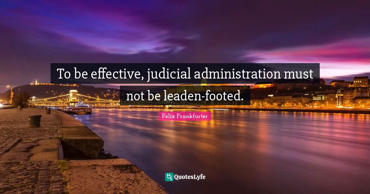 Felix Frankfurter Quotes: "To be effective, judicial administration must not be leaden-footed."