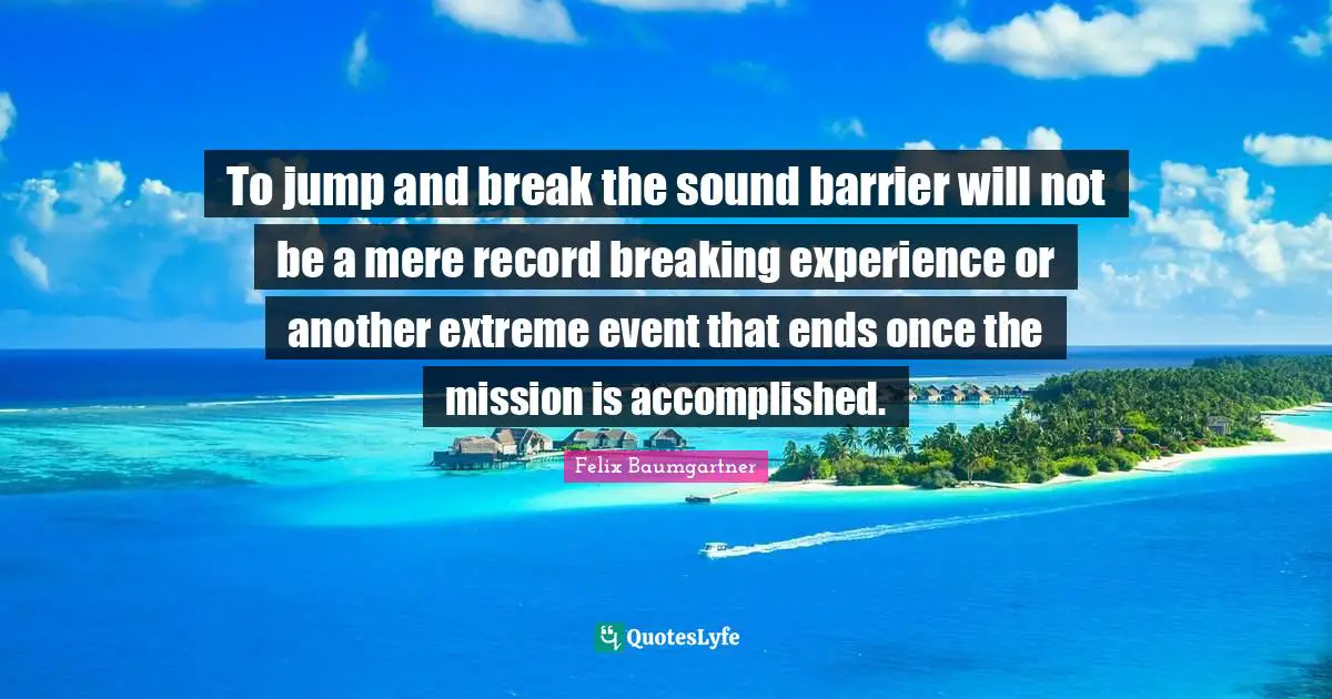 To jump and break the sound barrier will not be a mere record breaking experience or another extreme event that ends once the mission is accomplished.