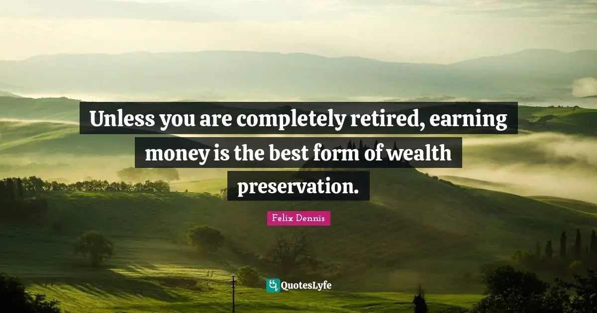 Unless you are completely retired, earning money is the best form of wealth preservation.