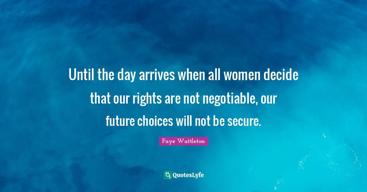 Until the day arrives when all women decide that our rights are not negotiable, our future choices will not be secure.