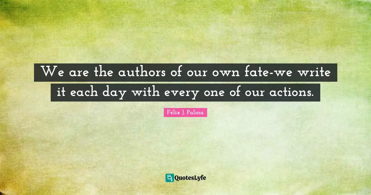 We are the authors of our own fate-we write it each day with every one of our actions.