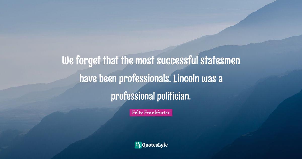 Felix Frankfurter Quotes: "We forget that the most successful statesmen have been professionals. Lincoln was a professional politician."
