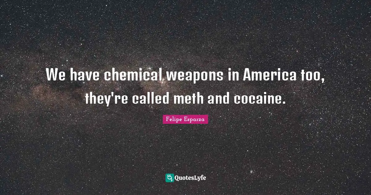 We have chemical weapons in America too, they're called meth and cocaine.